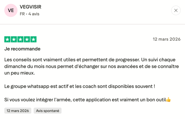 Avis Trustpilot 5 étoiles de VEGVISIR : « Je recommande. Les conseils sont vraiment utiles et permettent de progresser. Un suivi chaque dimanche du mois nous permet d'échanger sur nos avancées et de se connaître un peu mieux. Le groupe whatsapp est actif et les coach sont disponibles souvent ! Si vous voulez intégrer l'armée, cette application est vraiment un bon outil. »